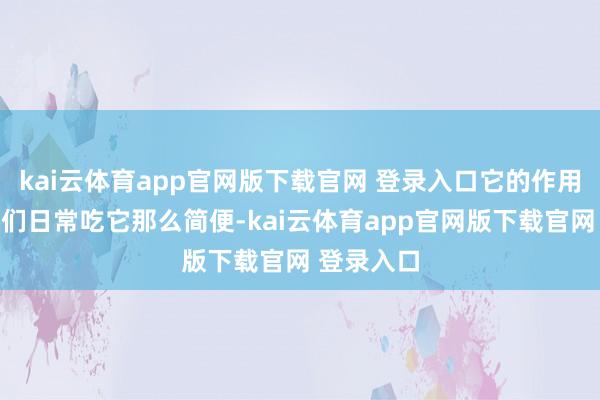 kai云体育app官网版下载官网 登录入口它的作用远不啻咱们日常吃它那么简便-kai云体育app官网版下载官网 登录入口