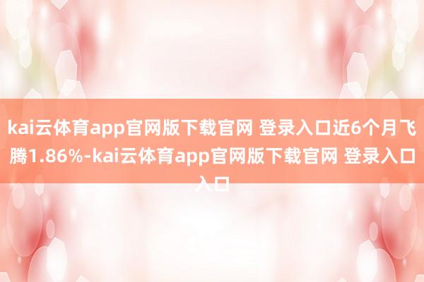kai云体育app官网版下载官网 登录入口近6个月飞腾1.86%-kai云体育app官网版下载官网 登录入口