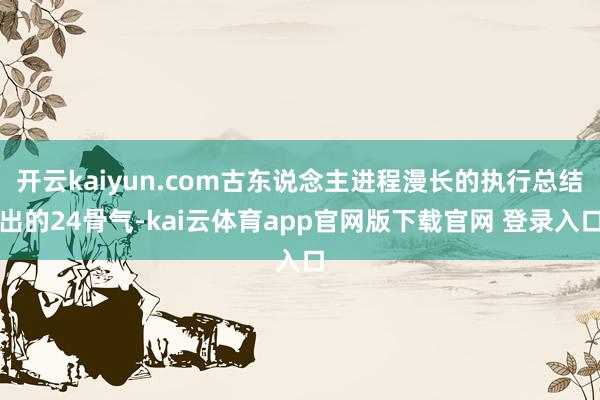开云kaiyun.com古东说念主进程漫长的执行总结出的24骨气-kai云体育app官网版下载官网 登录入口