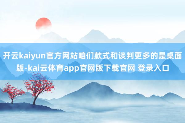 开云kaiyun官方网站咱们款式和谈判更多的是桌面版-kai云体育app官网版下载官网 登录入口