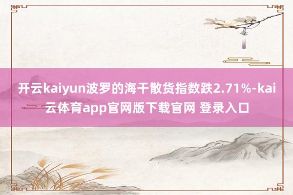 开云kaiyun波罗的海干散货指数跌2.71%-kai云体育app官网版下载官网 登录入口