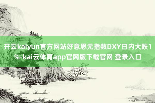 开云kaiyun官方网站好意思元指数DXY日内大跌1%-kai云体育app官网版下载官网 登录入口