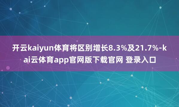 开云kaiyun体育将区别增长8.3%及21.7%-kai云体育app官网版下载官网 登录入口