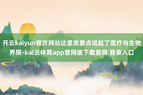开云kaiyun官方网站达里奥要点说起了医疗与生物界限-kai云体育app官网版下载官网 登录入口