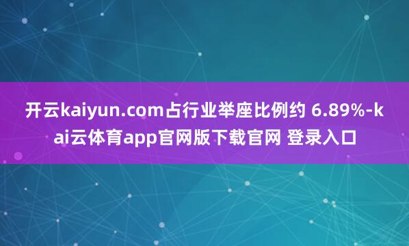 开云kaiyun.com占行业举座比例约 6.89%-kai云体育app官网版下载官网 登录入口