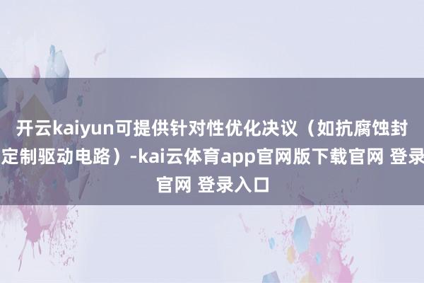 开云kaiyun可提供针对性优化决议(如抗腐蚀封装、定制驱动电路)-kai云体育app官网版下载官网 登录入口