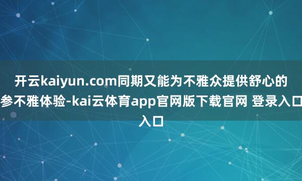 开云kaiyun.com同期又能为不雅众提供舒心的参不雅体验-kai云体育app官网版下载官网 登录入口