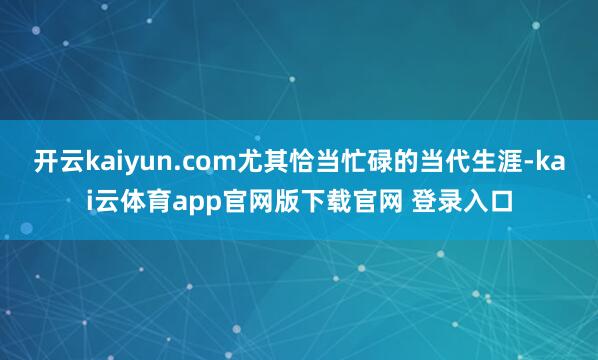 开云kaiyun.com尤其恰当忙碌的当代生涯-kai云体育app官网版下载官网 登录入口