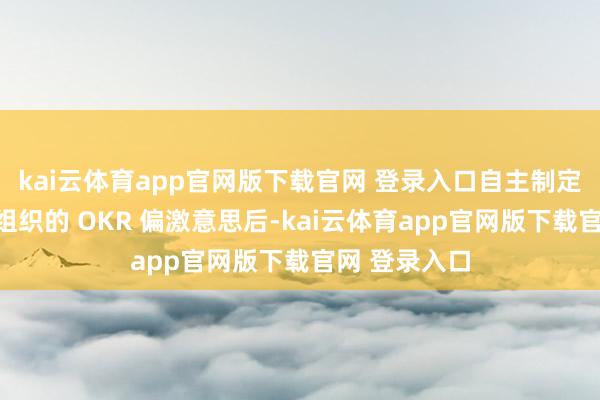 kai云体育app官网版下载官网 登录入口自主制定在充分会通组织的 OKR 偏激意思后-kai云体育app官网版下载官网 登录入口