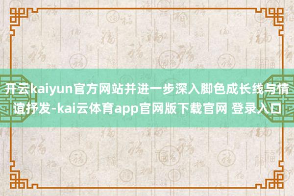 开云kaiyun官方网站并进一步深入脚色成长线与情谊抒发-kai云体育app官网版下载官网 登录入口