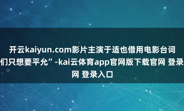 开云kaiyun.com影片主演于适也借用电影台词“咱们只想要平允”-kai云体育app官网版下载官网 登录入口