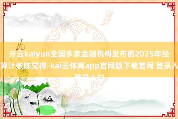 开云kaiyun全国多家金融机构发布的2025年经济算计敷陈觉得-kai云体育app官网版下载官网 登录入口
