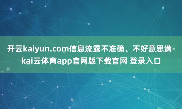 开云kaiyun.com信息流露不准确、不好意思满-kai云体育app官网版下载官网 登录入口