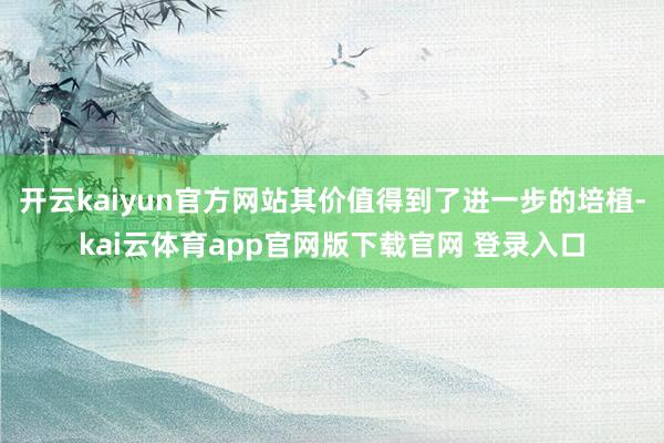 开云kaiyun官方网站其价值得到了进一步的培植-kai云体育app官网版下载官网 登录入口