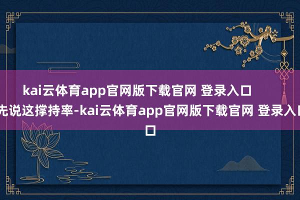 kai云体育app官网版下载官网 登录入口        先说这撑持率-kai云体育app官网版下载官网 登录入口