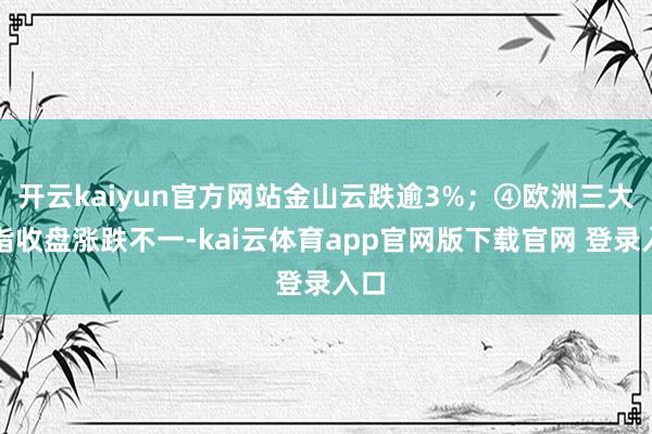 开云kaiyun官方网站金山云跌逾3%;④欧洲三大股指收盘涨跌不一-kai云体育app官网版下载官网 登录入口
