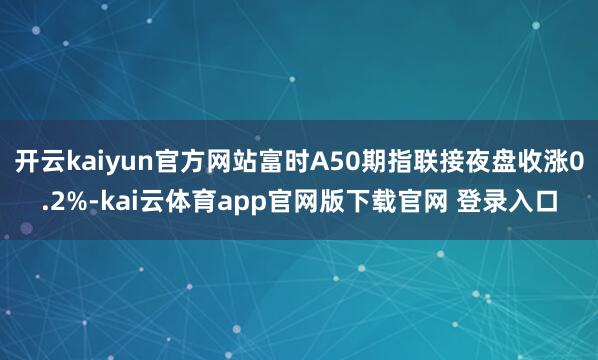 开云kaiyun官方网站富时A50期指联接夜盘收涨0.2%-kai云体育app官网版下载官网 登录入口