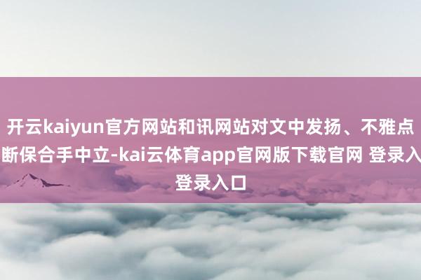 开云kaiyun官方网站和讯网站对文中发扬、不雅点判断保合手中立-kai云体育app官网版下载官网 登录入口