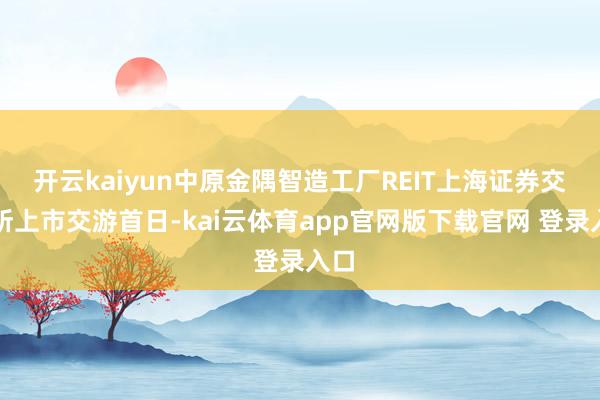 开云kaiyun中原金隅智造工厂REIT上海证券交游所上市交游首日-kai云体育app官网版下载官网 登录入口