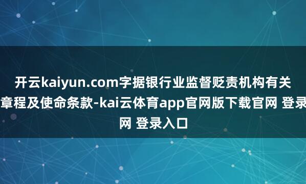 开云kaiyun.com字据银行业监督贬责机构有关文献章程及使命条款-kai云体育app官网版下载官网 登录入口