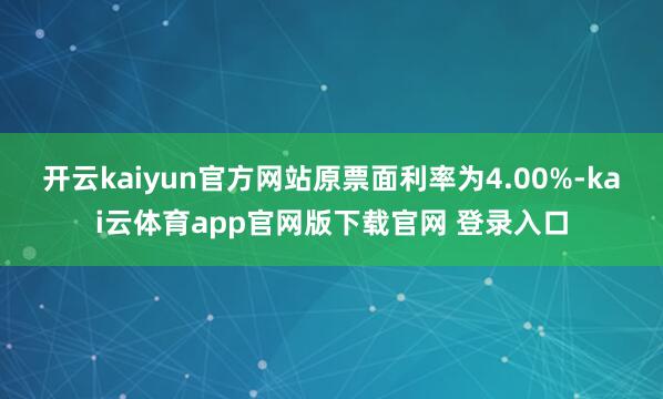 开云kaiyun官方网站原票面利率为4.00%-kai云体育app官网版下载官网 登录入口