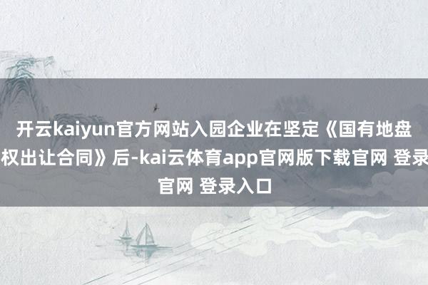 开云kaiyun官方网站入园企业在坚定《国有地盘使用权出让合同》后-kai云体育app官网版下载官网 登录入口