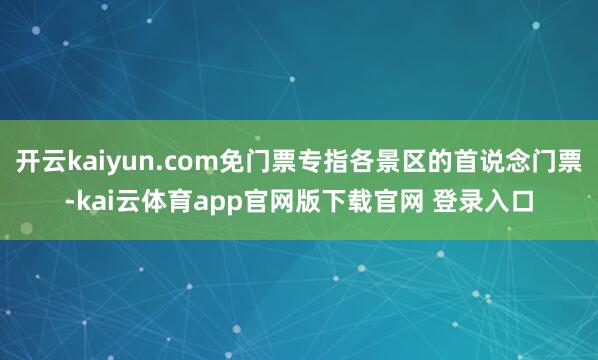 开云kaiyun.com免门票专指各景区的首说念门票-kai云体育app官网版下载官网 登录入口