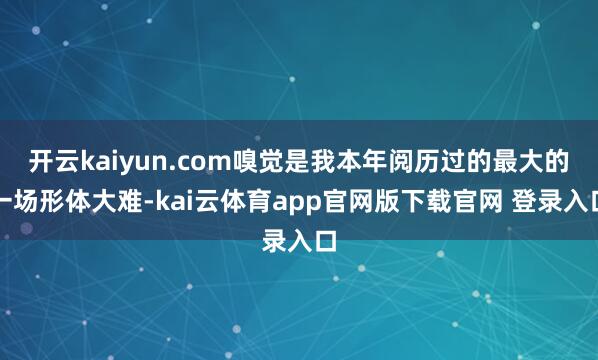 开云kaiyun.com嗅觉是我本年阅历过的最大的一场形体大难-kai云体育app官网版下载官网 登录入口