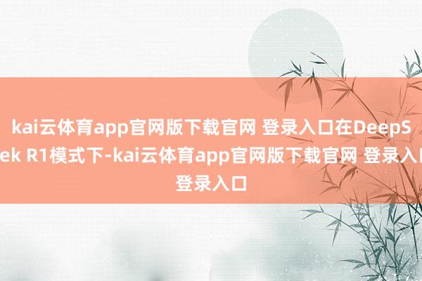 kai云体育app官网版下载官网 登录入口在DeepSeek R1模式下-kai云体育app官网版下载官网 登录入口