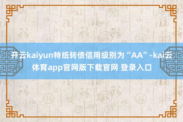 开云kaiyun特纸转债信用级别为“AA”-kai云体育app官网版下载官网 登录入口