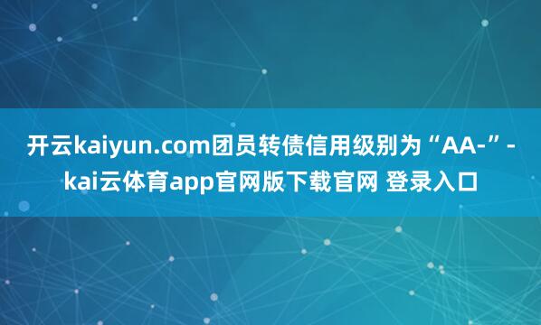 开云kaiyun.com团员转债信用级别为“AA-”-kai云体育app官网版下载官网 登录入口