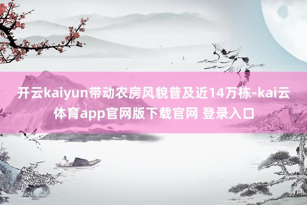 开云kaiyun带动农房风貌普及近14万栋-kai云体育app官网版下载官网 登录入口