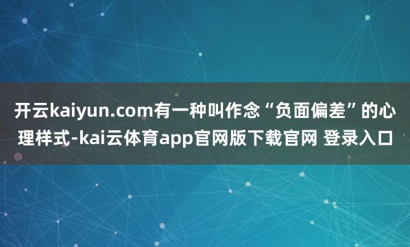 开云kaiyun.com有一种叫作念“负面偏差”的心理样式-kai云体育app官网版下载官网 登录入口