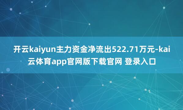开云kaiyun主力资金净流出522.71万元-kai云体育app官网版下载官网 登录入口