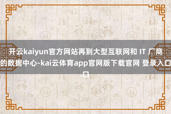 开云kaiyun官方网站再到大型互联网和 IT 厂商的数据中心-kai云体育app官网版下载官网 登录入口