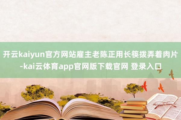 开云kaiyun官方网站雇主老陈正用长筷拨弄着肉片-kai云体育app官网版下载官网 登录入口