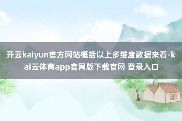 开云kaiyun官方网站概括以上多维度数据来看-kai云体育app官网版下载官网 登录入口