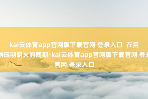 kai云体育app官网版下载官网 登录入口  在用熄灭器压制明火的同期-kai云体育app官网版下载官网 登录入口