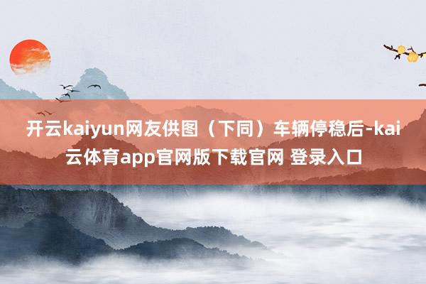 开云kaiyun网友供图（下同）车辆停稳后-kai云体育app官网版下载官网 登录入口