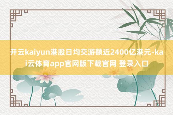 开云kaiyun港股日均交游额近2400亿港元-kai云体育app官网版下载官网 登录入口