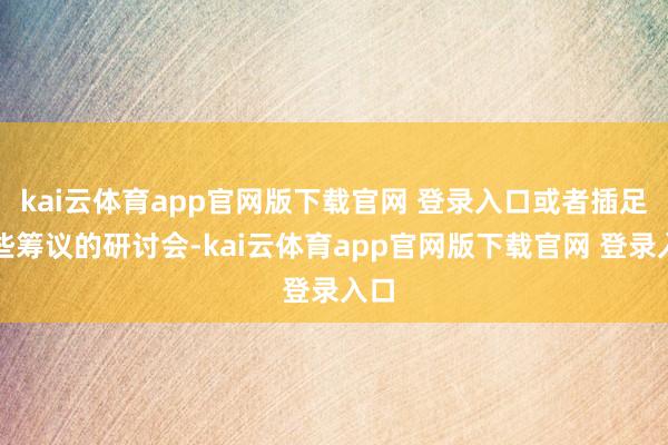 kai云体育app官网版下载官网 登录入口或者插足一些筹议的研讨会-kai云体育app官网版下载官网 登录入口