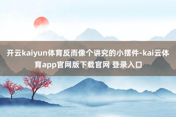 开云kaiyun体育反而像个讲究的小摆件-kai云体育app官网版下载官网 登录入口