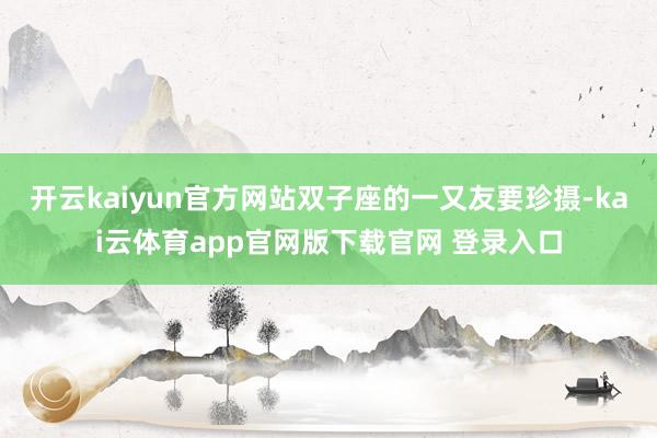 开云kaiyun官方网站双子座的一又友要珍摄-kai云体育app官网版下载官网 登录入口