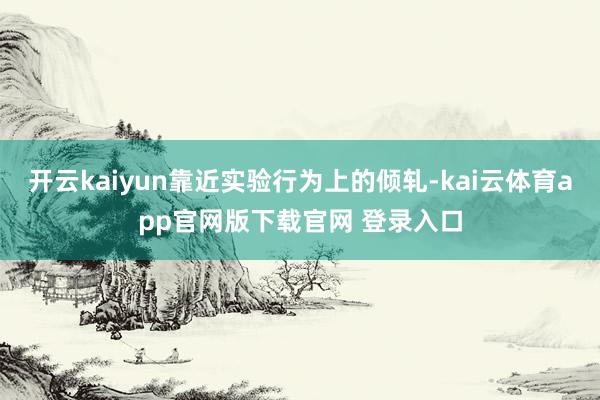 开云kaiyun靠近实验行为上的倾轧-kai云体育app官网版下载官网 登录入口