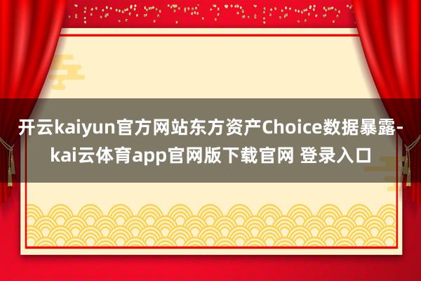 开云kaiyun官方网站东方资产Choice数据暴露-kai云体育app官网版下载官网 登录入口