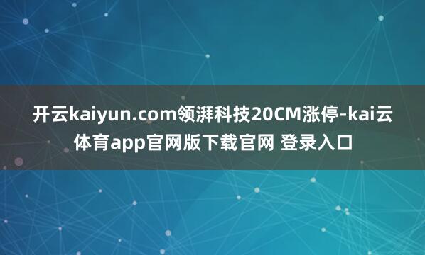 开云kaiyun.com领湃科技20CM涨停-kai云体育app官网版下载官网 登录入口