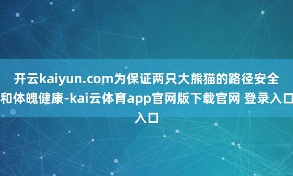 开云kaiyun.com为保证两只大熊猫的路径安全和体魄健康-kai云体育app官网版下载官网 登录入口