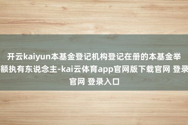开云kaiyun本基金登记机构登记在册的本基金举座份额执有东说念主-kai云体育app官网版下载官网 登录入口