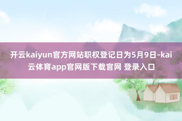开云kaiyun官方网站职权登记日为5月9日-kai云体育app官网版下载官网 登录入口