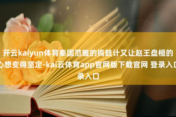 开云kaiyun体育秦国范睢的捣鼓计又让赵王盘桓的心想变得坚定-kai云体育app官网版下载官网 登录入口